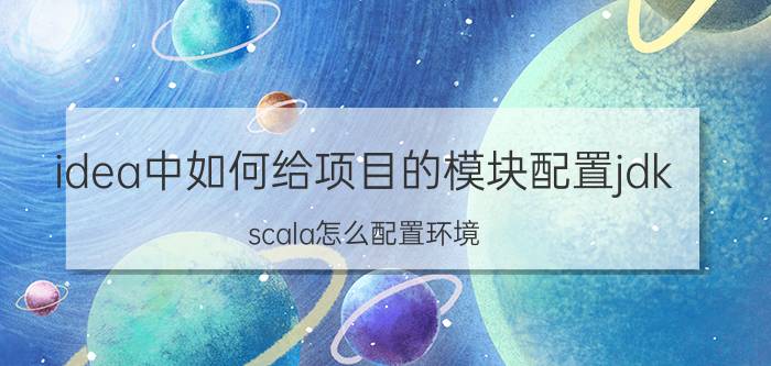 idea中如何给项目的模块配置jdk scala怎么配置环境？